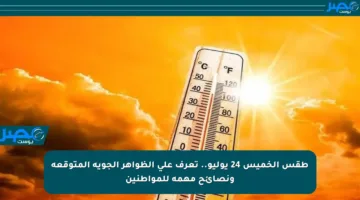 طقس الخميس 24 يوليو.. تعرف على الظواهر الجوية المتوقعة ونصائح مهمة للمواطنين